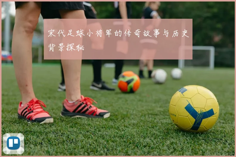 宋代足球小将军的传奇故事与历史背景探秘