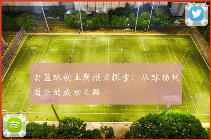 打篮球创业新模式探索：从球场到商业的成功之路