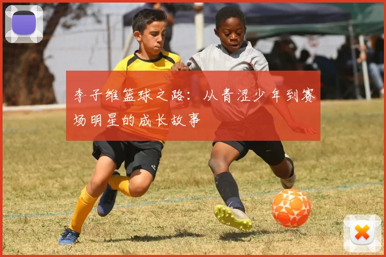 李子维篮球之路：从青涩少年到赛场明星的成长故事