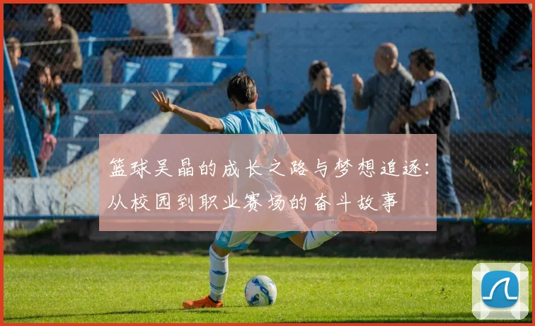 篮球吴晶的成长之路与梦想追逐：从校园到职业赛场的奋斗故事