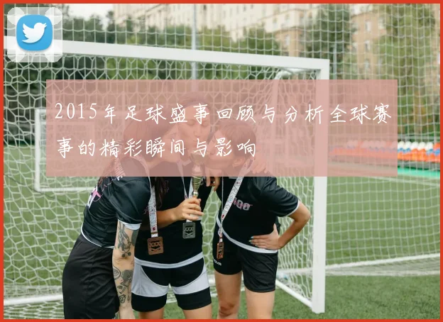 2015年足球盛事回顾与分析全球赛事的精彩瞬间与影响