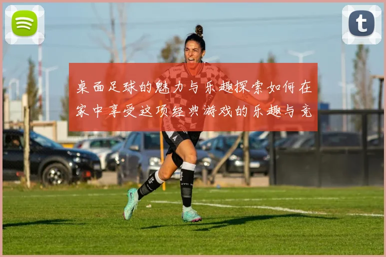 桌面足球的魅力与乐趣探索如何在家中享受这项经典游戏的乐趣与竞技精神