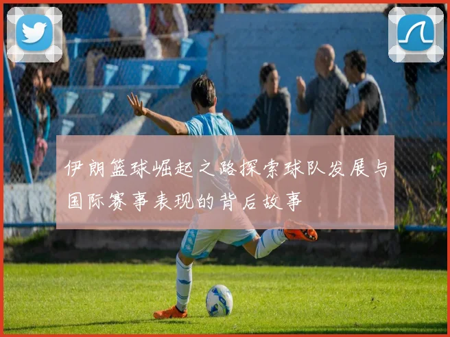 伊朗篮球崛起之路探索球队发展与国际赛事表现的背后故事