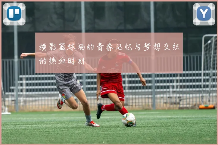 横影篮球场的青春记忆与梦想交织的热血时刻