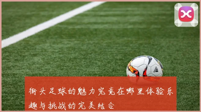 街头足球的魅力究竟在哪里体验乐趣与挑战的完美结合