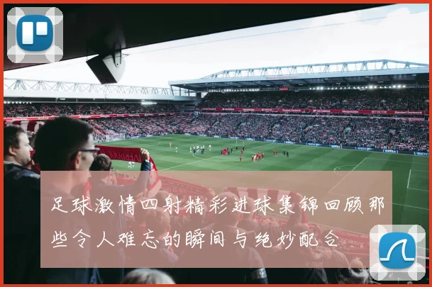 足球激情四射精彩进球集锦回顾那些令人难忘的瞬间与绝妙配合