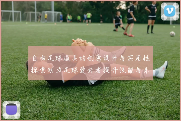 自由足球道具的创意设计与实用性探索助力足球爱好者提升技能与乐趣