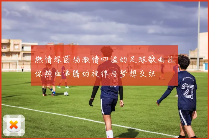 燃情绿茵场激情四溢的足球歌曲让你热血沸腾的旋律与梦想交织