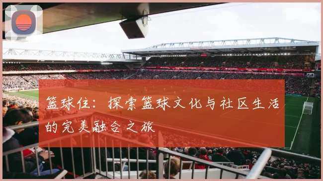篮球住：探索篮球文化与社区生活的完美融合之旅