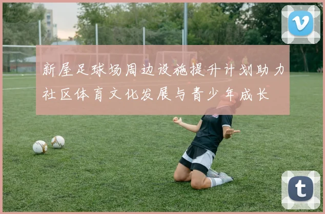 新屋足球场周边设施提升计划助力社区体育文化发展与青少年成长